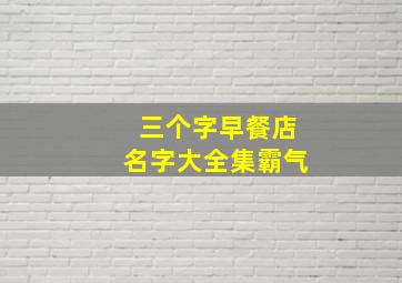 三个字早餐店名字大全集霸气