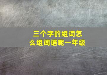 三个字的组词怎么组词语呢一年级