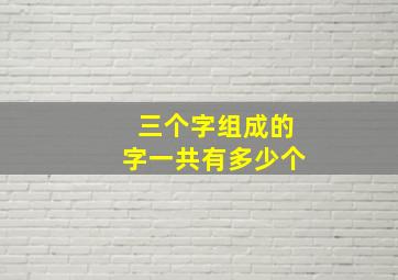 三个字组成的字一共有多少个