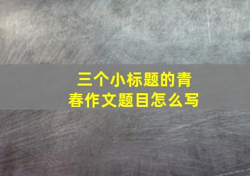 三个小标题的青春作文题目怎么写