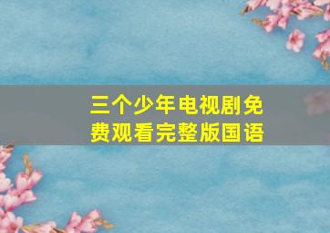 三个少年电视剧免费观看完整版国语