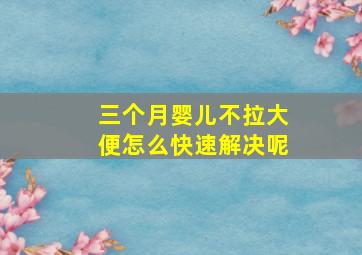 三个月婴儿不拉大便怎么快速解决呢