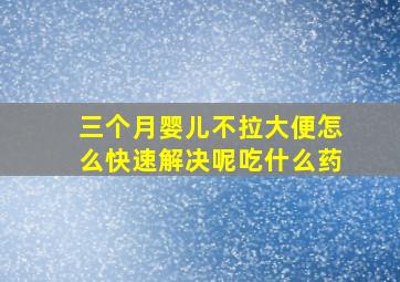 三个月婴儿不拉大便怎么快速解决呢吃什么药