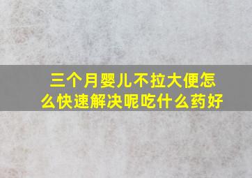 三个月婴儿不拉大便怎么快速解决呢吃什么药好