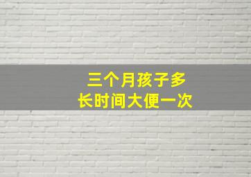 三个月孩子多长时间大便一次