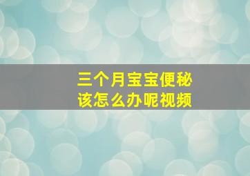 三个月宝宝便秘该怎么办呢视频