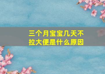 三个月宝宝几天不拉大便是什么原因