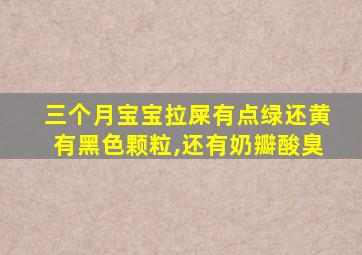 三个月宝宝拉屎有点绿还黄有黑色颗粒,还有奶瓣酸臭