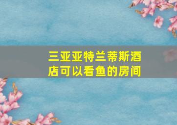 三亚亚特兰蒂斯酒店可以看鱼的房间