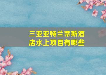 三亚亚特兰蒂斯酒店水上项目有哪些