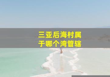 三亚后海村属于哪个湾管辖