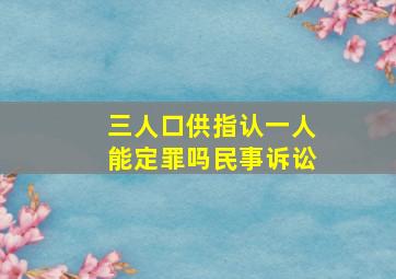 三人口供指认一人能定罪吗民事诉讼