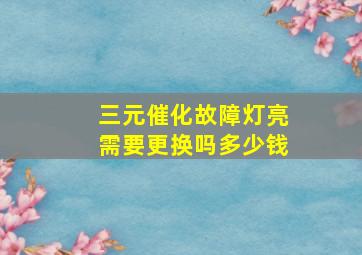 三元催化故障灯亮需要更换吗多少钱