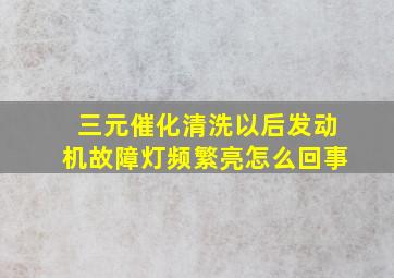 三元催化清洗以后发动机故障灯频繁亮怎么回事