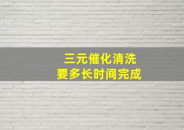 三元催化清洗要多长时间完成