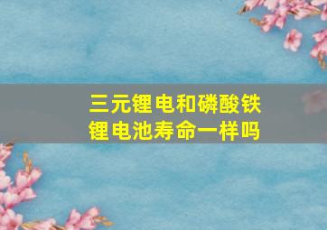 三元锂电和磷酸铁锂电池寿命一样吗