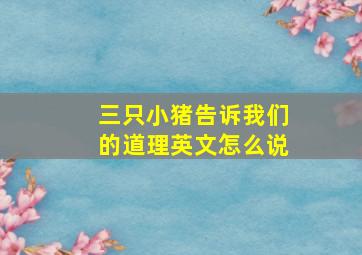 三只小猪告诉我们的道理英文怎么说