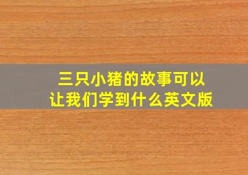 三只小猪的故事可以让我们学到什么英文版