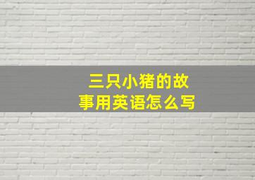 三只小猪的故事用英语怎么写