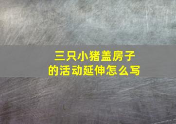 三只小猪盖房子的活动延伸怎么写