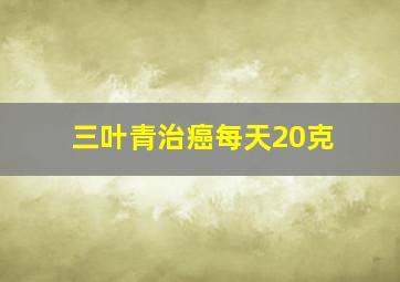 三叶青治癌每天20克