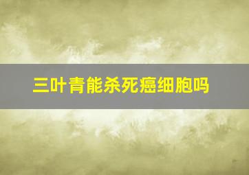 三叶青能杀死癌细胞吗