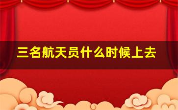 三名航天员什么时候上去