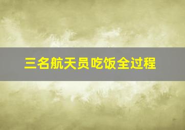 三名航天员吃饭全过程