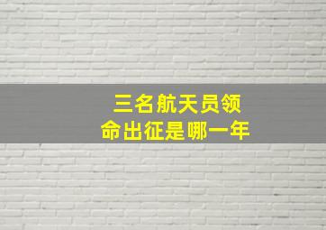 三名航天员领命出征是哪一年