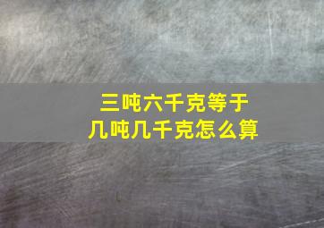 三吨六千克等于几吨几千克怎么算