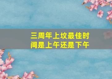 三周年上坟最佳时间是上午还是下午