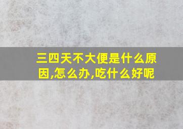 三四天不大便是什么原因,怎么办,吃什么好呢