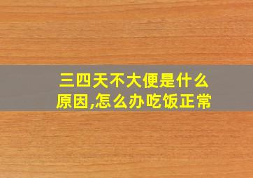 三四天不大便是什么原因,怎么办吃饭正常