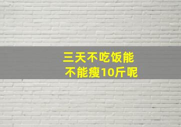 三天不吃饭能不能瘦10斤呢