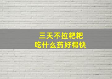 三天不拉粑粑吃什么药好得快