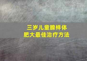 三岁儿童腺样体肥大最佳治疗方法