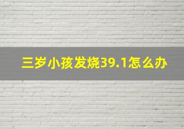 三岁小孩发烧39.1怎么办