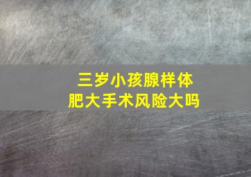 三岁小孩腺样体肥大手术风险大吗