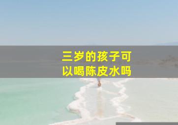 三岁的孩子可以喝陈皮水吗