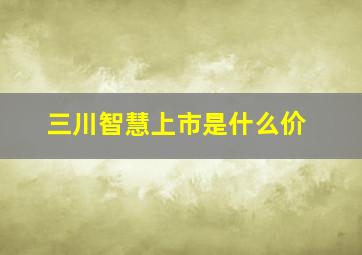 三川智慧上市是什么价