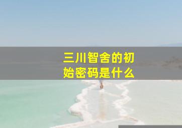 三川智舍的初始密码是什么