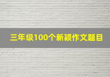 三年级100个新颖作文题目