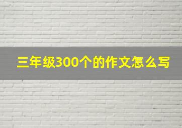 三年级300个的作文怎么写