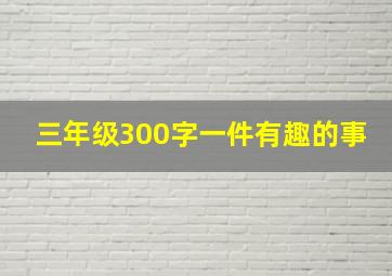 三年级300字一件有趣的事