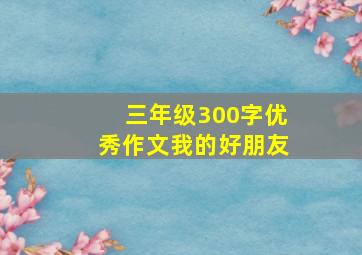 三年级300字优秀作文我的好朋友