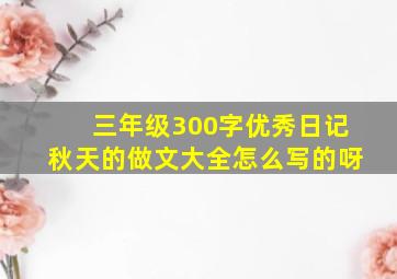 三年级300字优秀日记秋天的做文大全怎么写的呀