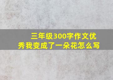 三年级300字作文优秀我变成了一朵花怎么写