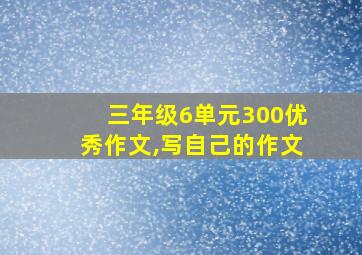 三年级6单元300优秀作文,写自己的作文