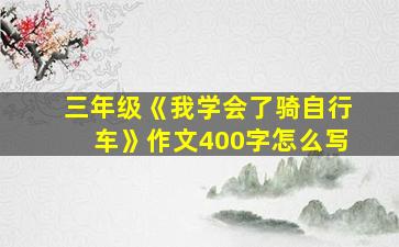 三年级《我学会了骑自行车》作文400字怎么写