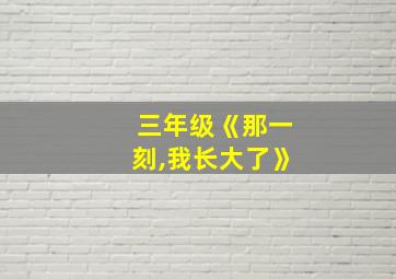 三年级《那一刻,我长大了》